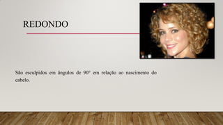 REDONDO
São esculpidos em ângulos de 90° em relação ao nascimento do
cabelo.
 