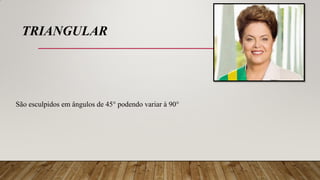 TRIANGULAR
São esculpidos em ângulos de 45° podendo variar à 90°
 