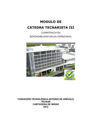 MODULO DE
      CATEDRA TECNARISTA III
                 COMPETENCIA EN
        RESPONSABILIDAD SOCIAL EMPRESARIAL




FUNDACIÓN TECNOLÓGICA ANTONIO DE ARÉVALO
                TECNAR
           CARTAGENA DE INDIAS
                  2012
 