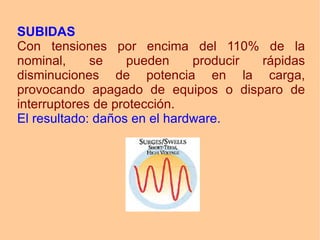 SUBIDAS Con tensiones por encima del 110% de la nominal, se pueden producir rápidas disminuciones de potencia en la carga, provocando apagado de equipos o disparo de interruptores de protección.  El resultado: daños en el hardware. 