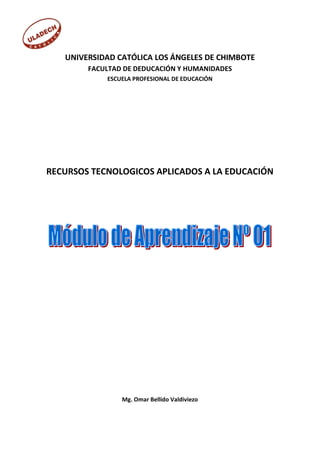 UNIVERSIDAD CATÓLICA LOS ÁNGELES DE CHIMBOTE
        FACULTAD DE DEDUCACIÓN Y HUMANIDADES
            ESCUELA PROFESIONAL DE EDUCACIÓN




RECURSOS TECNOLOGICOS APLICADOS A LA EDUCACIÓN




                Mg. Omar Bellido Valdiviezo
 
