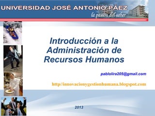 Introducción a la
Administración de
Recursos Humanos
pablolira205@gmail.com
http//innovacionygestionhumana.blogspot.com
2013
 