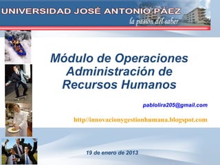 Módulo de Operaciones
  Administración de
 Recursos Humanos
                            pablolira205@gmail.com

   http//innovacionygestionhumana.blogspot.com



      19 de enero de 2013
 