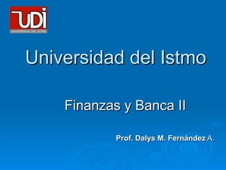 Universidad del Istmo Finanzas y Banca II Prof. Dalys M. Fernández  A. 