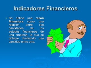 Indicadores Financieros Se define una  razón financiera  como una relación entre dos cantidades de los estados financieros de una empresa, la que se obtiene dividiendo una cantidad entre otra. 