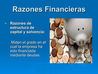 Razones Financieras Razones de estructura de capital y solvencia :   Miden el grado en el cual la empresa ha sido financiada mediante deudas. 