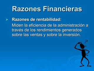 Razones Financieras Razones de rentabilidad: Miden la eficiencia de la administración a través de los rendimientos generados sobre las ventas y sobre la inversión. 