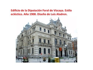 Edificio de la Diputación Foral de Vizcaya. Estilo
ecléctico. Año 1900. Diseño de Luis Aladren.
 