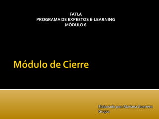 FATLA
PROGRAMA DE EXPERTOS E-LEARNING
          MÓDULO 6




                        Elaborado por: Mariana Guerrero
                        Grupo:
 