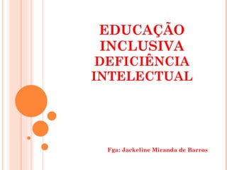 EDUCAÇÃO INCLUSIVA DEFICIÊNCIA INTELECTUAL Fga: Jackeline Miranda de Barros 
