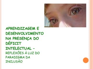 APRENDIZAGEM E DESENVOLVIMENTO NA PRESENÇA DO DÉFICIT INTELECTUAL –   REFLEXÕES À LUZ DO PARADIGMA DA INCLUSÃO 