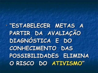 “ ESTABELECER  METAS  A PARTIR  DA  AVALIAÇÃO DIAGNÓSTICA  E  DO CONHECIMENTO  DAS POSSIBILIDADES  ELIMINA O RISCO  DO  ATIVISMO ” 