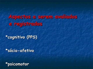 Aspectos a serem avaliados e registrados *cognitivo (PPS)  *sócio-afetivo *psicomotor 