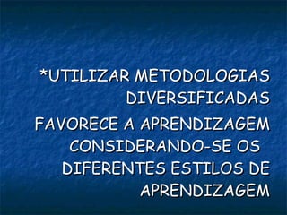 *UTILIZAR METODOLOGIAS DIVERSIFICADAS FAVORECE A APRENDIZAGEM CONSIDERANDO-SE OS  DIFERENTES ESTILOS DE APRENDIZAGEM 