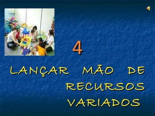 4 LANÇAR  MÃO  DE RECURSOS VARIADOS  