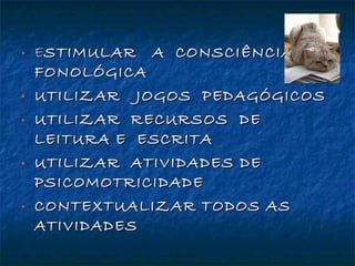 E STIMULAR  A  CONSCIÊNCIA  FONOLÓGICA UTILIZAR  JOGOS  PEDAGÓGICOS UTILIZAR  RECURSOS  DE  LEITURA E  ESCRITA  UTILIZAR  ATIVIDADES DE PSICOMOTRICIDADE CONTEXTUALIZAR TODOS AS ATIVIDADES 