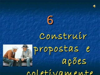 6 Construir  propostas  e  ações  coletivamente 