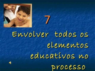 7 Envolver  todos os elementos educativos no processo  