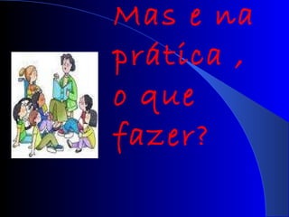 Mas e na prática , o que fazer?  