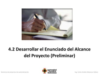 Gerencia de proyectos de automatización Ing. Carlos Andrés Betancur Gálvez
4.2 Desarrollar el Enunciado del Alcance
del Proyecto (Preliminar)
 