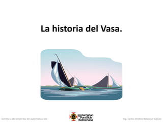 Gerencia de proyectos de automatización Ing. Carlos Andrés Betancur Gálvez
La historia del Vasa.
 