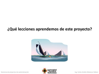 Gerencia de proyectos de automatización Ing. Carlos Andrés Betancur Gálvez
¿Qué lecciones aprendemos de este proyecto?
 