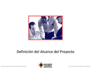 Gerencia de proyectos de automatización Ing. Carlos Andrés Betancur Gálvez
Definición del Alcance del Proyecto
 