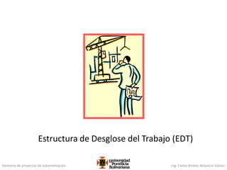 Gerencia de proyectos de automatización Ing. Carlos Andrés Betancur Gálvez
Estructura de Desglose del Trabajo (EDT)
 