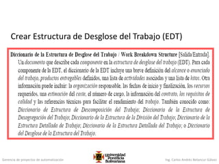 Gerencia de proyectos de automatización Ing. Carlos Andrés Betancur Gálvez
Crear Estructura de Desglose del Trabajo (EDT)
 