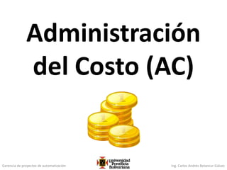 Gerencia de proyectos de automatización Ing. Carlos Andrés Betancur Gálvez
Administración
del Costo (AC)
 