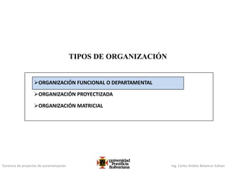 Gerencia de proyectos de automatización Ing. Carlos Andrés Betancur Gálvez
TIPOS DE ORGANIZACIÓN
ORGANIZACIÓN FUNCIONAL O DEPARTAMENTAL
ORGANIZACIÓN PROYECTIZADA
ORGANIZACIÓN MATRICIAL
 