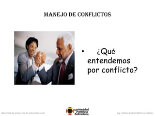 Gerencia de proyectos de automatización Ing. Carlos Andrés Betancur Gálvez
Manejo de conflictos
• ¿Qué
entendemos
por conflicto?
 