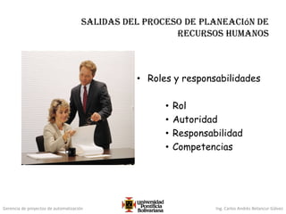 Gerencia de proyectos de automatización Ing. Carlos Andrés Betancur Gálvez
salidas del proceso de planeación de
recursos humanos
• Roles y responsabilidades
• Rol
• Autoridad
• Responsabilidad
• Competencias
 