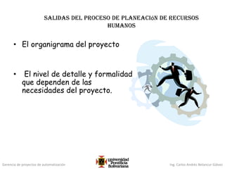 Gerencia de proyectos de automatización Ing. Carlos Andrés Betancur Gálvez
salidas del proceso de planeación de recursos
humanos
• El organigrama del proyecto
• El nivel de detalle y formalidad
que dependen de las
necesidades del proyecto.
 