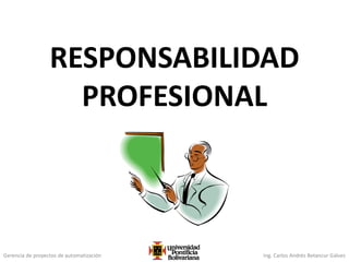 Gerencia de proyectos de automatización Ing. Carlos Andrés Betancur Gálvez
RESPONSABILIDAD
PROFESIONAL
 