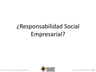 Gerencia de proyectos de automatización Ing. Carlos Andrés Betancur Gálvez409
¿Responsabilidad Social
Empresarial?
 