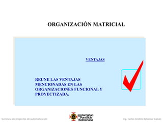 Gerencia de proyectos de automatización Ing. Carlos Andrés Betancur Gálvez
VENTAJAS
REUNE LAS VENTAJAS
MENCIONADAS EN LAS
ORGANIZACIONES FUNCIONAL Y
PROYECTIZADA.
ORGANIZACIÓN MATRICIAL
 