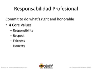 Gerencia de proyectos de automatización Ing. Carlos Andrés Betancur Gálvez
Responsabilidad Profesional
Commit to do what’s right and honorable
• 4 Core Values
– Responsibility
– Respect
– Fairness
– Honesty
437
 