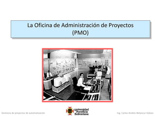 Gerencia de proyectos de automatización Ing. Carlos Andrés Betancur Gálvez
La Oficina de Administración de Proyectos
(PMO)
 