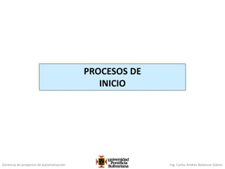 Gerencia de proyectos de automatización Ing. Carlos Andrés Betancur Gálvez
PROCESOS DE
INICIO
 