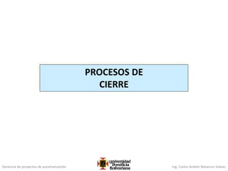 Gerencia de proyectos de automatización Ing. Carlos Andrés Betancur Gálvez
PROCESOS DE
CIERRE
 