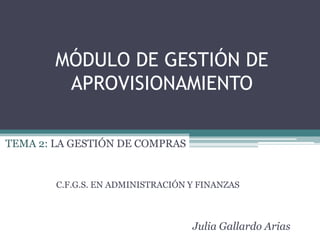 MÓDULO DE GESTIÓN DE
         APROVISIONAMIENTO

TEMA 2: LA GESTIÓN DE COMPRAS


        C.F.G.S. EN ADMINISTRACIÓN Y FINANZAS



                                   Julia Gallardo Arias
 