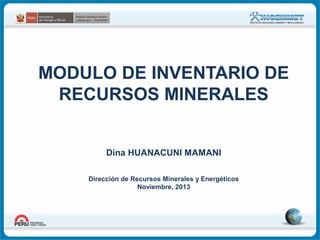 MODULO DE INVENTARIO DE
RECURSOS MINERALES
Dina HUANACUNI MAMANI
Dirección de Recursos Minerales y Energéticos
Noviembre, 2013

 