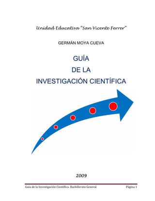 Guía de la Investigación Científica. Bachillerato General Página 1
Unidad Educativa “San Vicente Ferrer”
GERMÁN MOYA CUEVA
GUÍA
DE LA
INVESTIGACIÓN CIENTÍFICA
2009
 