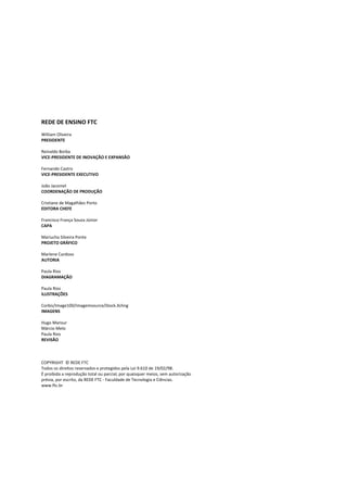 REDE DE ENSINO FTC 
 
William Oliveira  
PRESIDENTE 
 
Reinaldo Borba 
VICE‐PRESIDENTE DE INOVAÇÃO E EXPANSÃO 
 
Fernando Castro 
VICE‐PRESIDENTE EXECUTIVO 
 
João Jacomel  
COORDENAÇÃO DE PRODUÇÃO 
 
Cristiane de Magalhães Porto 
EDITORA CHEFE 
 
Francisco França Souza Júnior  
CAPA 
 
Mariucha Silveira Ponte  
PROJETO GRÁFICO 
 
Marlene Cardoso  
AUTORIA 
 
Paula Rios 
DIAGRAMAÇÃO 
 
Paula Rios 
ILUSTRAÇÕES 
 
Corbis/Image100/Imagemsource/Stock.Xchng 
IMAGENS 
 
Hugo Mansur 
Márcio Melo 
Paula Rios 
REVISÃO 
 
 
 
 
COPYRIGHT  © REDE FTC  
Todos os direitos reservados e protegidos pela Lei 9.610 de 19/02/98.  
É proibida a reprodução total ou parcial, por quaisquer meios, sem autorização  
prévia, por escrito, da REDE FTC ‐ Faculdade de Tecnologia e Ciências. 
www.ftc.br 
 