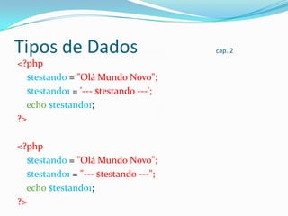 Tipos de Dados
<?php
$testando = "Olá Mundo Novo";
$testando1 = '--- $testando ---';
echo $testando1;
?>
<?php
$testando = "Olá Mundo Novo";
$testando1 = "--- $testando ---";
echo $testando1;
?>

cap. 2

 