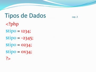 Tipos de Dados
<?php
$tipo = 1234;
$tipo = -2345;
$tipo = 0234;
$tipo = 0x34;
?>

cap. 2

 