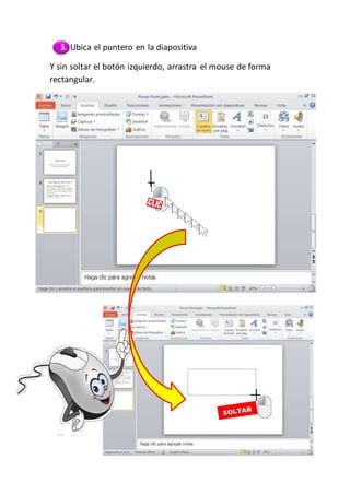 PowerPoint2007-2010 Guíade Aprendizaje
3. Ubica el puntero en la diapositiva
Y sin soltar el botón izquierdo, arrastra el mouse de forma
rectangular.
 