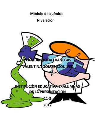 Módulo de química
Nivelación
YERALDIN HENAO VANEGAS
VALENTINA GOMEZ EZQUIVEL
INSTITUCION EDUCATIVA EXALUMNAS
DE LA PRESENTACION
11-3
2017
 
