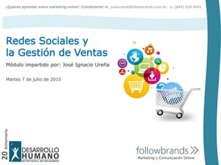 20Aniversario
Redes Sociales y
la Gestión de Ventas
Marketing y Comunicación Online
Módulo impartido por: José Ignacio Ureña
¿Quieres aprender sobre marketing online? ¡Contáctame! m. joseiurena@followbrands.com.do c. (849) 620-6691
Martes 7 de julio de 2015
 